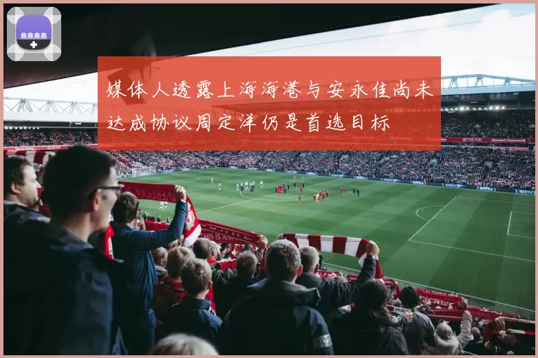 媒体人透露上海海港与安永佳尚未达成协议周定洋仍是首选目标