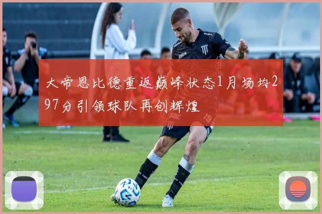 大帝恩比德重返巅峰状态1月场均297分引领球队再创辉煌