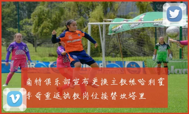 南特俱乐部宣布更换主教练哈利霍季奇重返执教岗位接替坎塔里