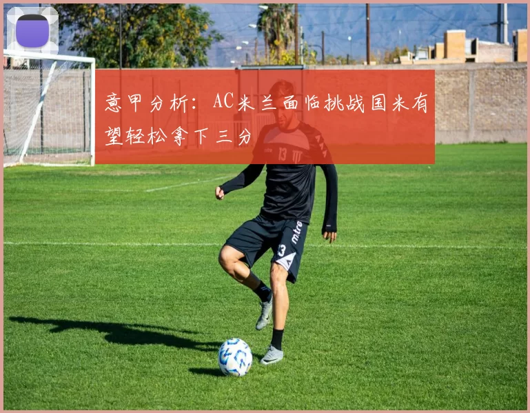 意甲分析：AC米兰面临挑战国米有望轻松拿下三分