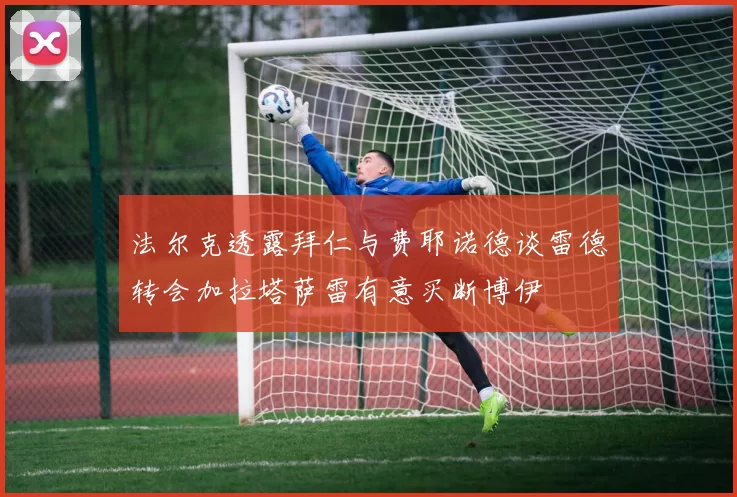 法尔克透露拜仁与费耶诺德谈雷德转会加拉塔萨雷有意买断博伊