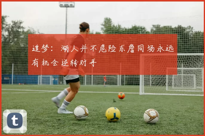 追梦：湖人并不危险东詹同场永远有机会逆转对手