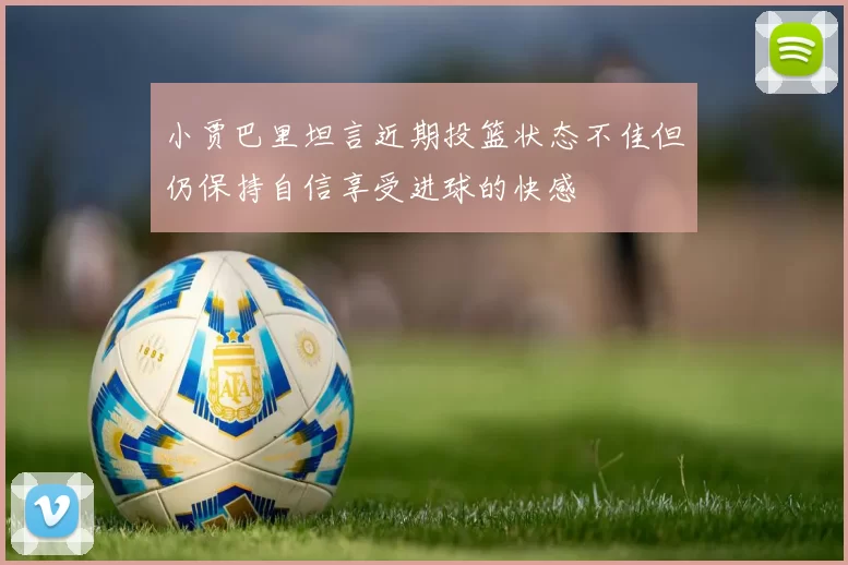 小贾巴里坦言近期投篮状态不佳但仍保持自信享受进球的快感