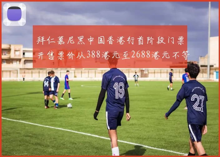 拜仁慕尼黑中国香港行首阶段门票开售票价从388港元至2688港元不等