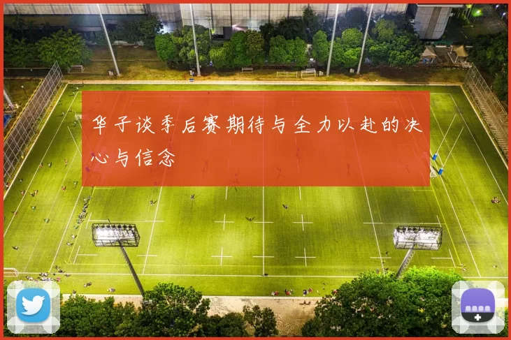 华子谈季后赛期待与全力以赴的决心与信念