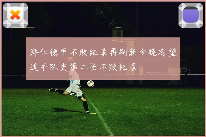 拜仁德甲不败纪录再刷新今晚有望追平队史第二长不败纪录