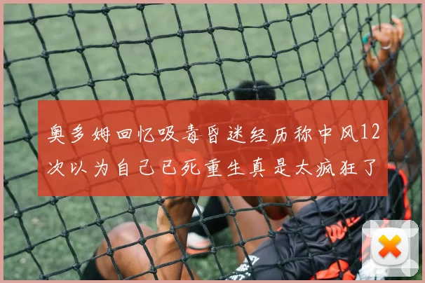 奥多姆回忆吸毒昏迷经历称中风12次以为自己已死重生真是太疯狂了