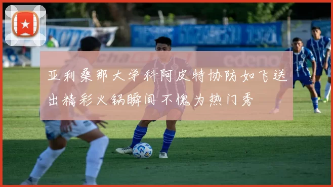 亚利桑那大学科阿皮特协防如飞送出精彩火锅瞬间不愧为热门秀