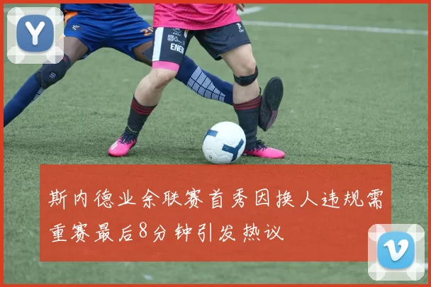 斯内德业余联赛首秀因换人违规需重赛最后8分钟引发热议
