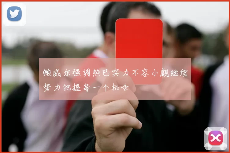 鲍威尔强调热巴实力不容小觑继续努力把握每一个机会